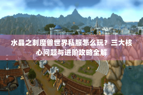 水晶之刺魔兽世界私服怎么玩？三大核心问题与进阶攻略全解
