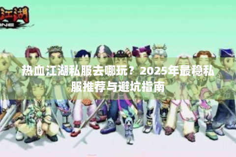 热血江湖私服去哪玩？2025年最稳私服推荐与避坑指南