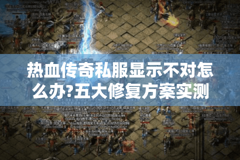 热血传奇私服显示不对怎么办?五大修复方案实测有效