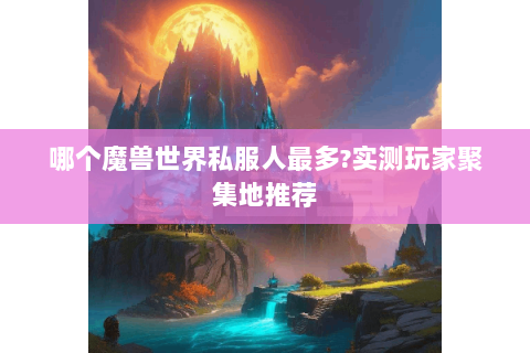 哪个魔兽世界私服人最多?实测玩家聚集地推荐