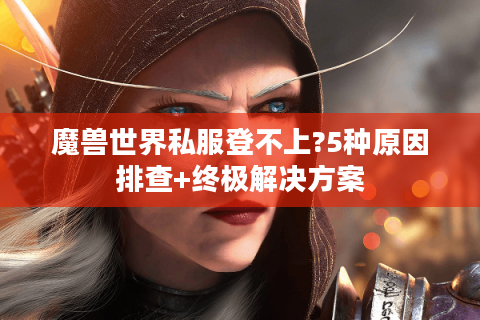 魔兽世界私服登不上?5种原因排查+终极解决方案