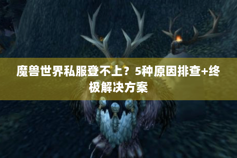 魔兽世界私服登不上？5种原因排查+终极解决方案