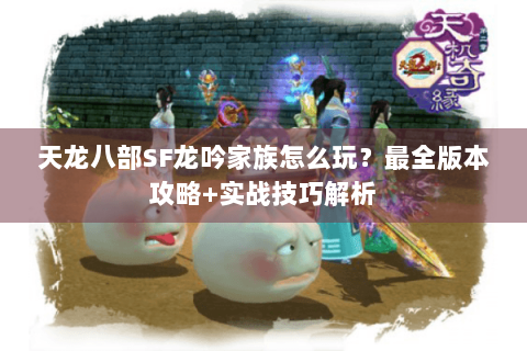 天龙八部SF龙吟家族怎么玩？最全版本攻略+实战技巧解析