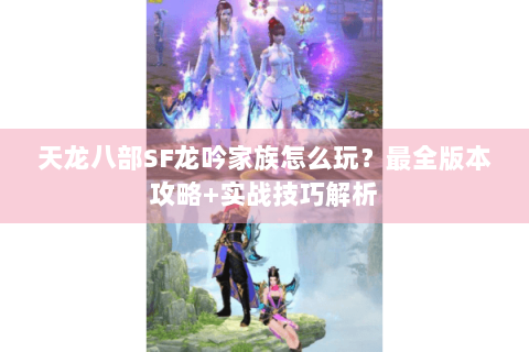 天龙八部SF龙吟家族怎么玩？最全版本攻略+实战技巧解析