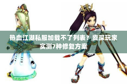 热血江湖私服加载不了列表？资深玩家实测7种修复方案