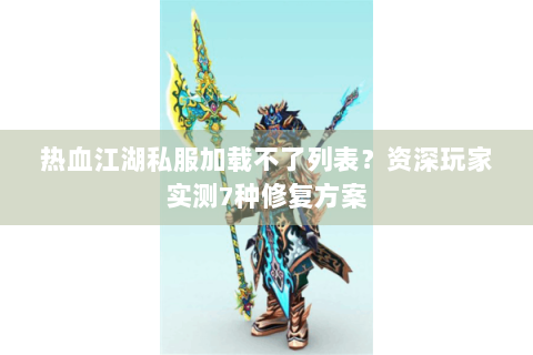 热血江湖私服加载不了列表？资深玩家实测7种修复方案