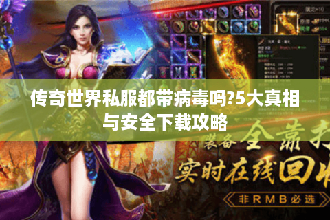 传奇世界私服都带病毒吗?5大真相与安全下载攻略