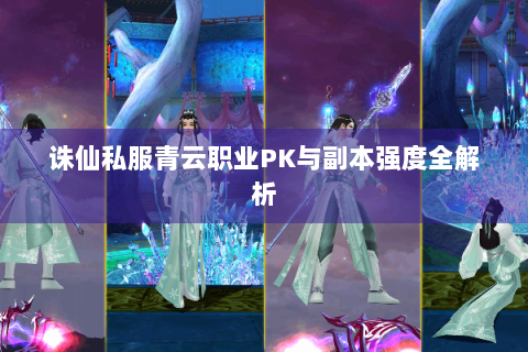 诛仙私服青云职业PK与副本强度全解析