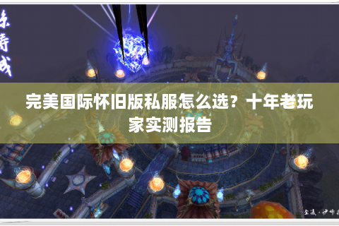 完美国际怀旧版私服怎么选？十年老玩家实测报告