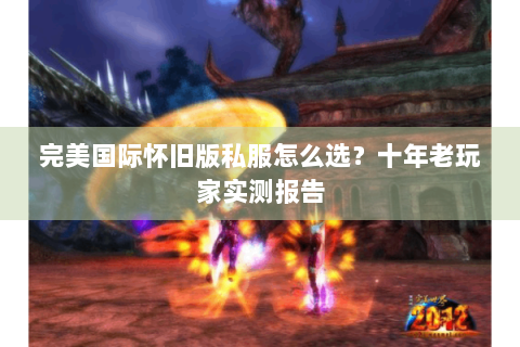 完美国际怀旧版私服怎么选？十年老玩家实测报告