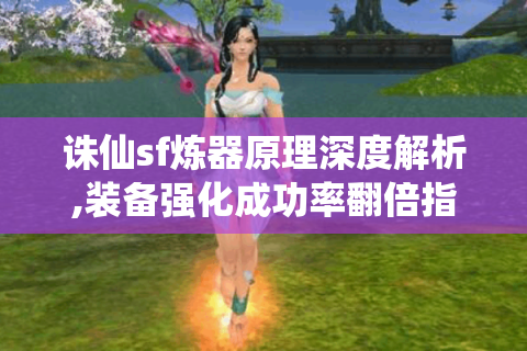 诛仙sf炼器原理深度解析,装备强化成功率翻倍指南