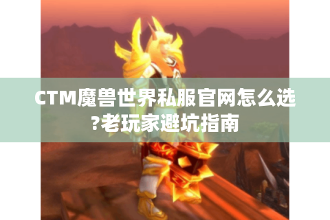 CTM魔兽世界私服官网怎么选?老玩家避坑指南