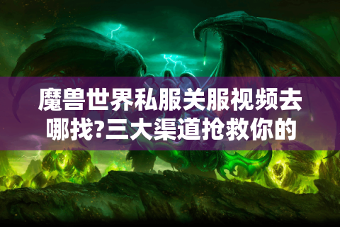 魔兽世界私服关服视频去哪找?三大渠道抢救你的游戏回忆
