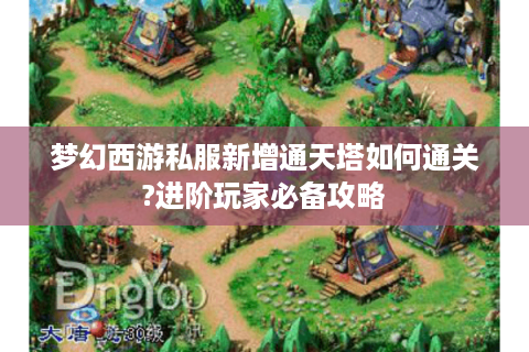梦幻西游私服新增通天塔如何通关?进阶玩家必备攻略