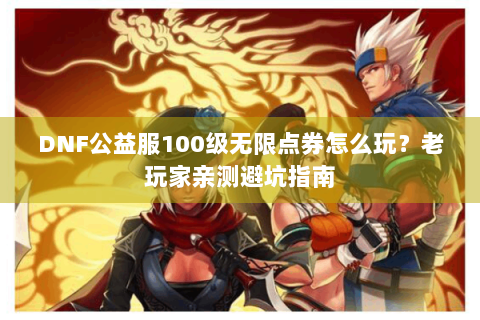 DNF公益服100级无限点券怎么玩？老玩家亲测避坑指南