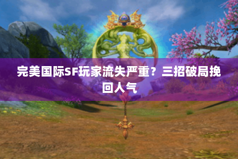 完美国际SF玩家流失严重？三招破局挽回人气