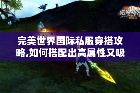 完美世界国际私服穿搭攻略,如何搭配出高属性又吸睛的造型