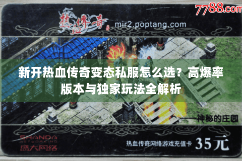 新开热血传奇变态私服怎么选？高爆率版本与独家玩法全解析