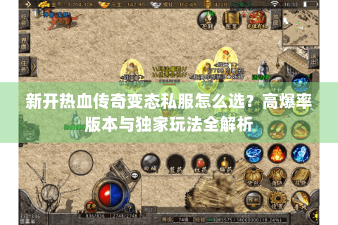新开热血传奇变态私服怎么选？高爆率版本与独家玩法全解析