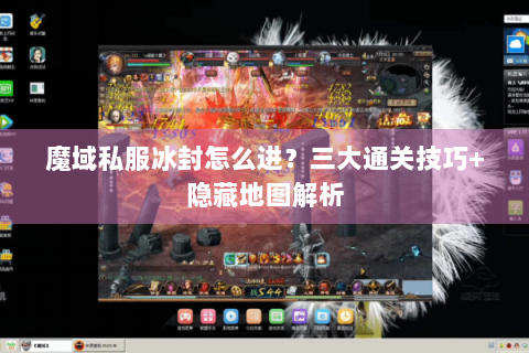 魔域私服冰封怎么进？三大通关技巧+隐藏地图解析