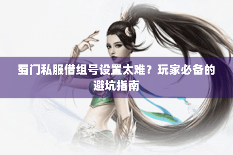 蜀门私服借组号设置太难？玩家必备的避坑指南