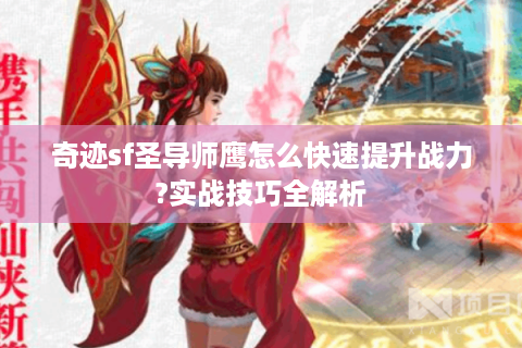 奇迹sf圣导师鹰怎么快速提升战力?实战技巧全解析