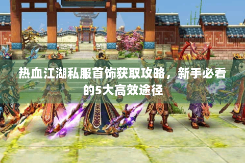 热血江湖私服首饰获取攻略，新手必看的5大高效途径