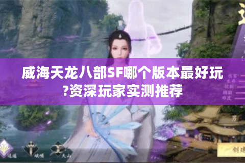 威海天龙八部SF哪个版本最好玩?资深玩家实测推荐