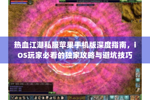 热血江湖私服苹果手机版深度指南，iOS玩家必看的独家攻略与避坑技巧
