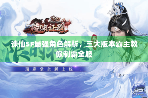 诛仙SF最强角色解析，三大版本霸主教你制霸全服