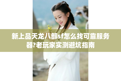 新上品天龙八部sf怎么找可靠服务器?老玩家实测避坑指南