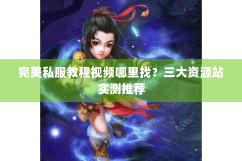 完美私服教程视频哪里找？三大资源站实测推荐