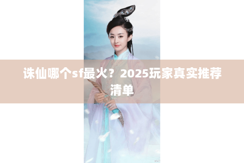 诛仙哪个sf最火？2025玩家真实推荐清单