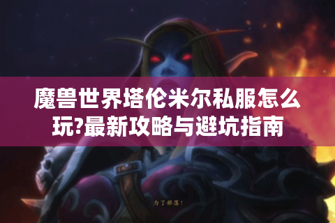 魔兽世界塔伦米尔私服怎么玩?最新攻略与避坑指南