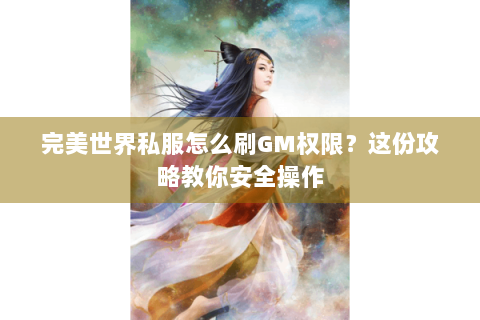 完美世界私服怎么刷GM权限？这份攻略教你安全操作
