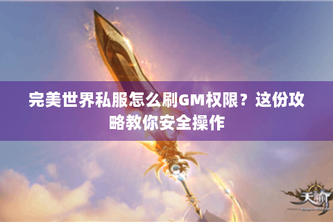 完美世界私服怎么刷GM权限？这份攻略教你安全操作
