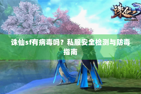 诛仙sf有病毒吗？私服安全检测与防毒指南