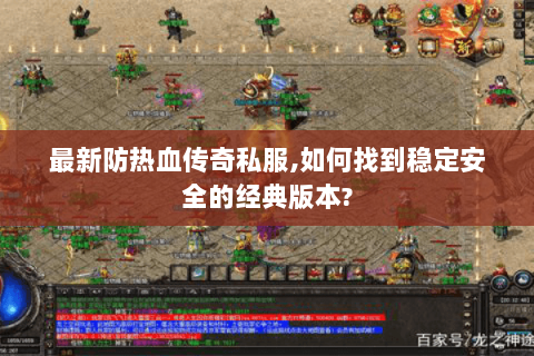 最新防热血传奇私服,如何找到稳定安全的经典版本?