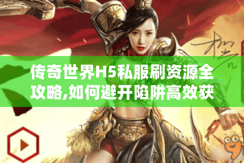 传奇世界H5私服刷资源全攻略,如何避开陷阱高效获取装备?