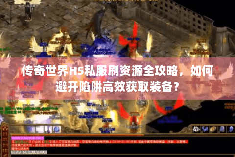 传奇世界H5私服刷资源全攻略，如何避开陷阱高效获取装备？