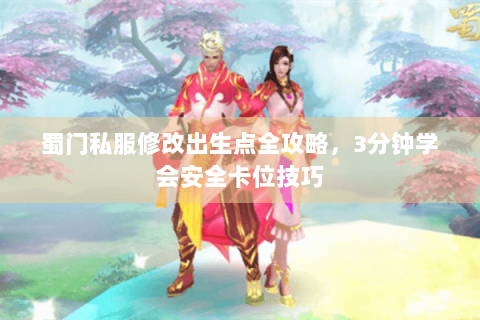 蜀门私服修改出生点全攻略，3分钟学会安全卡位技巧