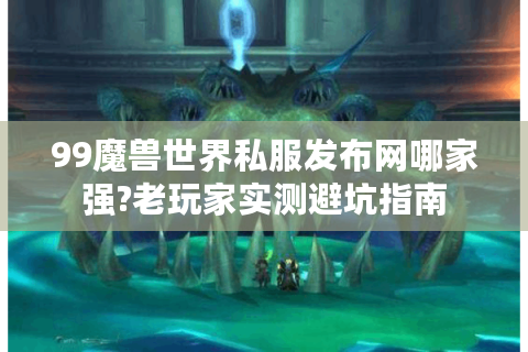 99魔兽世界私服发布网哪家强?老玩家实测避坑指南