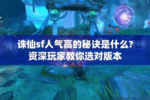 诛仙sf人气高的秘诀是什么?资深玩家教你选对版本