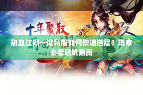 热血江湖一键私服如何快速搭建？玩家必看避坑指南
