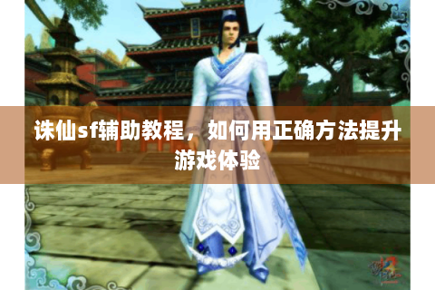 诛仙sf辅助教程，如何用正确方法提升游戏体验