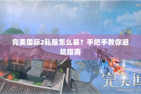 完美国际2私服怎么装？手把手教你避坑指南