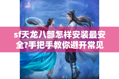 sf天龙八部怎样安装最安全?手把手教你避开常见陷阱