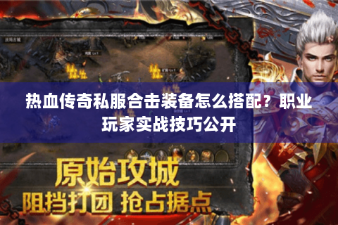 热血传奇私服合击装备怎么搭配？职业玩家实战技巧公开