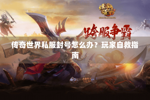 传奇世界私服封号怎么办？玩家自救指南
