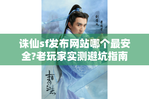 诛仙sf发布网站哪个最安全?老玩家实测避坑指南